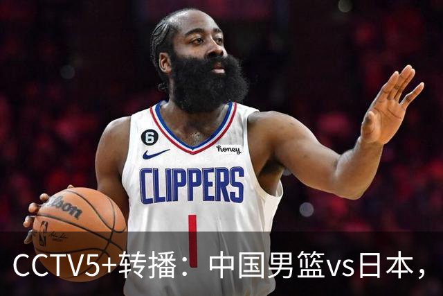 CCTV5+转播：中国男篮vs日本，亚运历史战绩5-1，进决赛或遇韩国